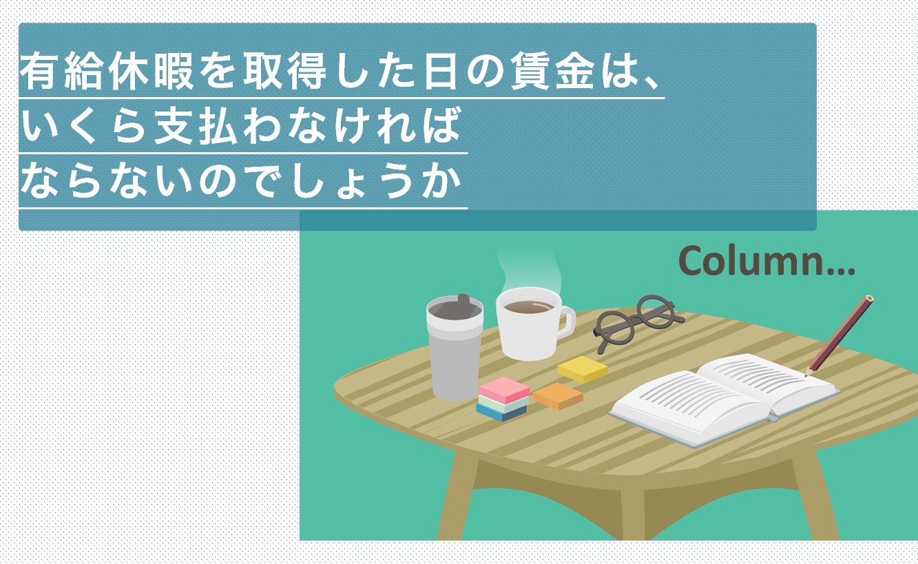 有給休暇を取得した⽇の賃⾦は、いくら⽀払わなければならないのでしょうか